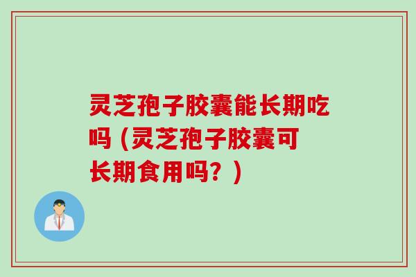 灵芝孢子胶囊能长期吃吗 (灵芝孢子胶囊可长期食用吗？)