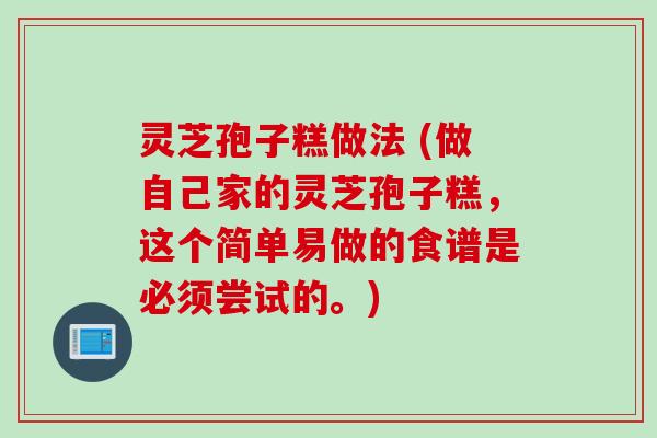 灵芝孢子糕做法 (做自己家的灵芝孢子糕,这个简单易做的食谱是必须尝试的。) 灵芝孢子糕做法 (做自己家的灵芝孢子糕,这个简单易做的食谱是必须尝试的。)