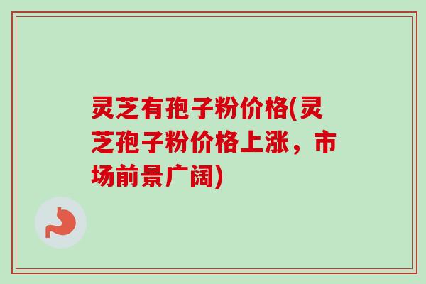 灵芝有孢子粉价格(灵芝孢子粉价格上涨，市场前景广阔)