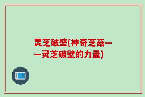 灵芝破壁(神奇芝菇——灵芝破壁的力量)