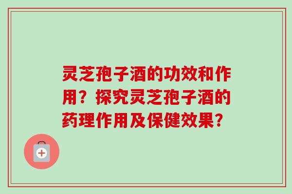 灵芝孢子酒的功效和作用？探究灵芝孢子酒的药理作用及保健效果？