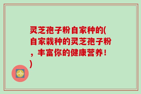 灵芝孢子粉自家种的(自家栽种的灵芝孢子粉，丰富你的健康营养！)
