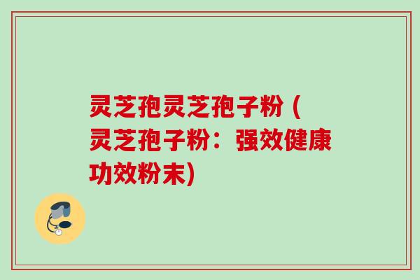 灵芝孢灵芝孢子粉 (灵芝孢子粉:强效健康功效粉末) 灵芝孢灵芝孢子粉 (灵芝孢子粉:强效健康功效粉末)