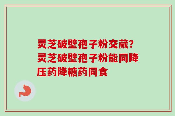 灵芝破壁孢子粉交蒇？灵芝破壁孢子粉能同降压药降糖药同食