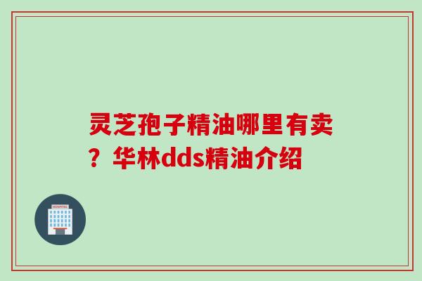 灵芝孢子精油哪里有卖？华林dds精油介绍