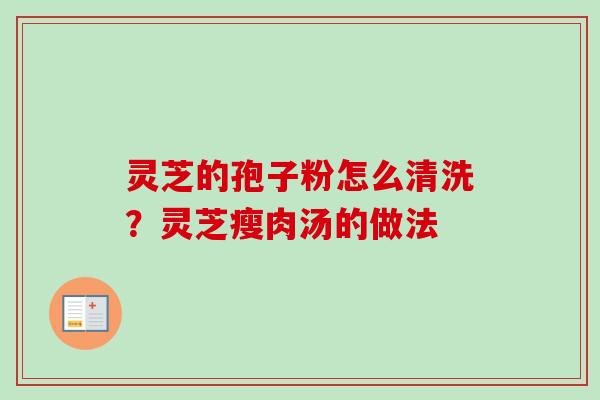 灵芝的孢子粉怎么清洗?灵芝瘦肉汤的做法 灵芝的孢子粉怎么清洗?灵芝瘦肉汤的做法