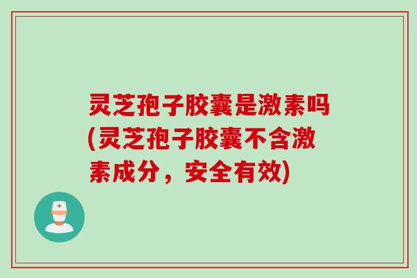 灵芝孢子胶囊是激素吗(灵芝孢子胶囊不含激素成分，安全有效)