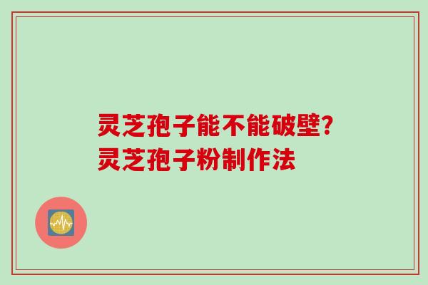 灵芝孢子能不能破壁？灵芝孢子粉制作法