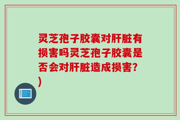灵芝孢子胶囊对肝脏有损害吗灵芝孢子胶囊是否会对肝脏造成损害？)