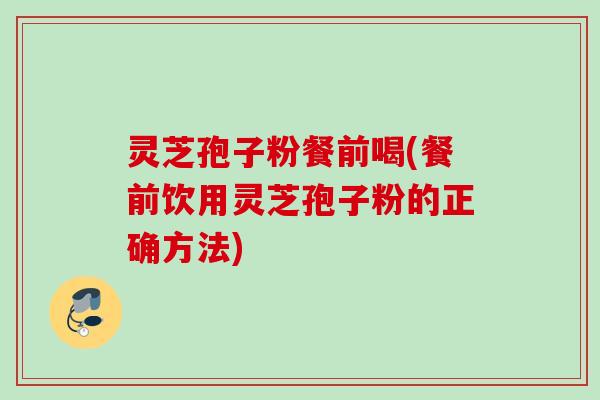 灵芝孢子粉餐前喝(餐前饮用灵芝孢子粉的正确方法)