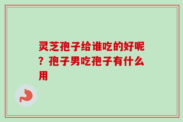 灵芝孢子给谁吃的好呢？孢子男吃孢子有什么用