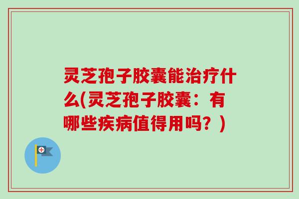 灵芝孢子胶囊能什么(灵芝孢子胶囊:有哪些值得用吗?) 灵芝孢子胶囊能什么(灵芝孢子胶囊:有哪些值得用吗?)