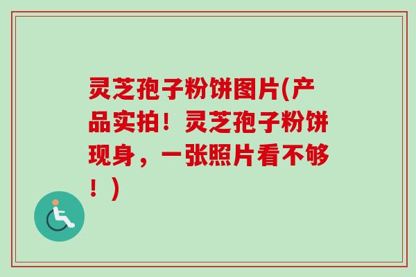 灵芝孢子粉饼图片(产品实拍！灵芝孢子粉饼现身，一张照片看不够！)