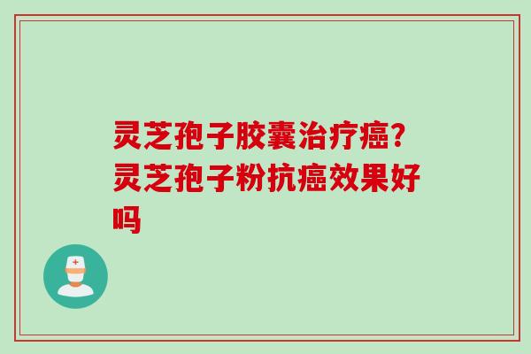 灵芝孢子胶囊治疗癌？灵芝孢子粉抗癌效果好吗