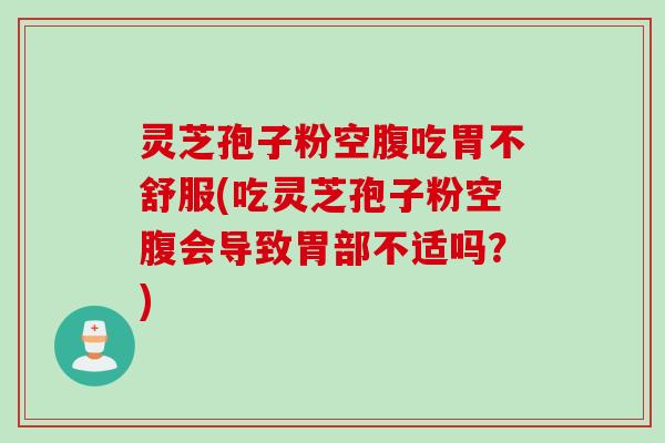 灵芝孢子粉空腹吃胃不舒服(吃灵芝孢子粉空腹会导致胃部不适吗？)