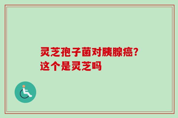 灵芝孢子菌对胰腺?这个是灵芝吗 灵芝孢子菌对胰腺?这个是灵芝吗