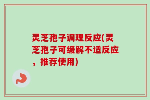 灵芝孢子调理反应(灵芝孢子可缓解不适反应，推荐使用)