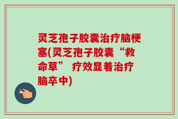 灵芝孢子胶囊治疗脑梗塞(灵芝孢子胶囊“救命草” 疗效显着治疗脑卒中)