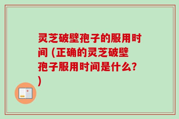 灵芝破壁孢子的服用时间 (正确的灵芝破壁孢子服用时间是什么？)