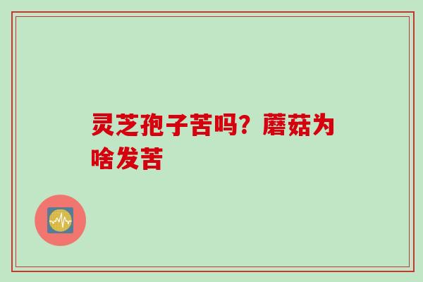 灵芝孢子苦吗？蘑菇为啥发苦