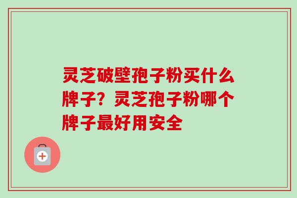 灵芝破壁孢子粉买什么牌子？灵芝孢子粉哪个牌子最好用安全