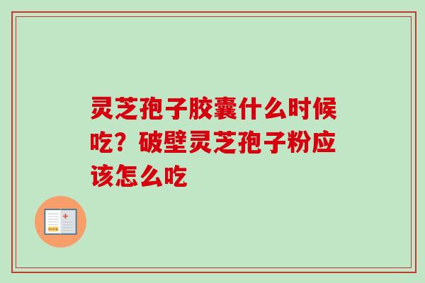 灵芝孢子胶囊什么时候吃？破壁灵芝孢子粉应该怎么吃