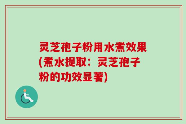 灵芝孢子粉用水煮效果(煮水提取：灵芝孢子粉的功效显著)