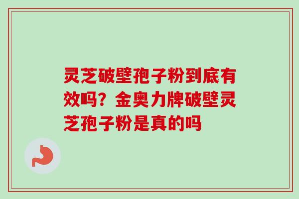 灵芝破壁孢子粉到底有效吗？金奥力牌破壁灵芝孢子粉是真的吗