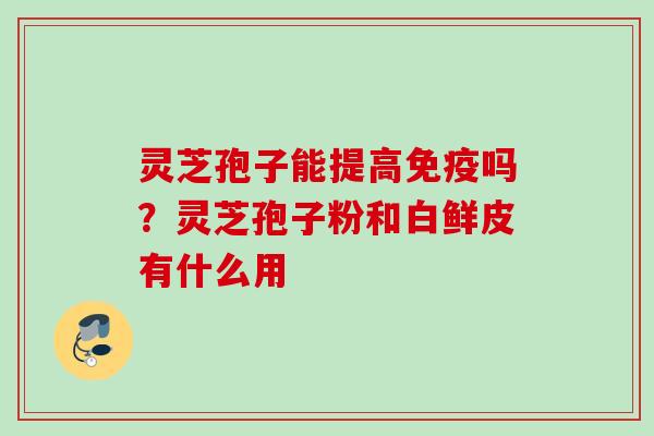 灵芝孢子能提高免疫吗?灵芝孢子粉和白鲜皮有什么用 灵芝孢子能提高免疫吗?灵芝孢子粉和白鲜皮有什么用