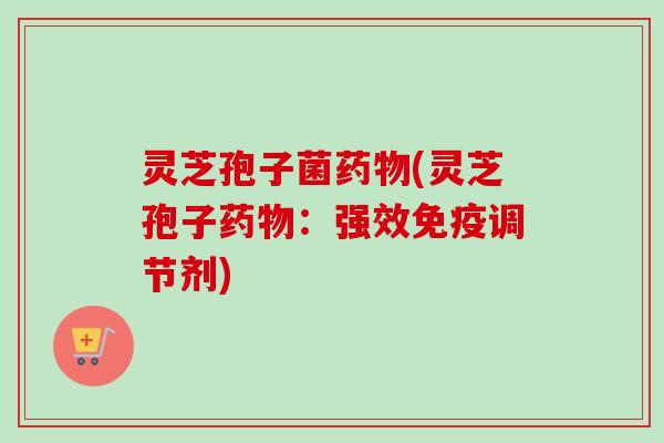 灵芝孢子菌药物(灵芝孢子药物：强效免疫调节剂)