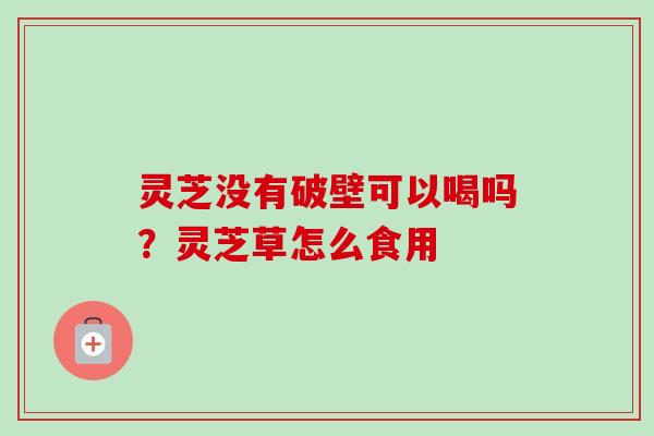 灵芝没有破壁可以喝吗?灵芝草怎么食用 灵芝没有破壁可以喝吗?灵芝草怎么食用