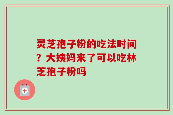 灵芝孢子粉的吃法时间?大姨妈来了可以吃林芝孢子粉吗 灵芝孢子粉的吃法时间?大姨妈来了可以吃林芝孢子粉吗