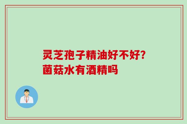 灵芝孢子精油好不好？菌菇水有酒精吗