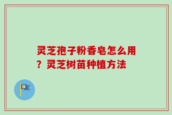 灵芝孢子粉香皂怎么用？灵芝树苗种植方法