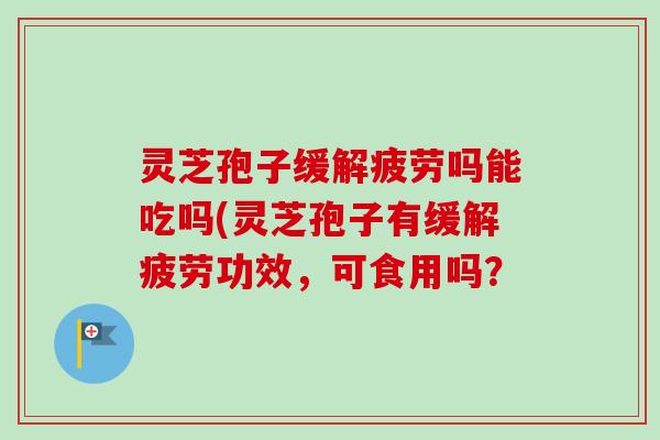 灵芝孢子缓解疲劳吗能吃吗(灵芝孢子有缓解疲劳功效,可食用吗? 灵芝孢子缓解疲劳吗能吃吗(灵芝孢子有缓解疲劳功效,可食用吗?