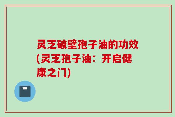 灵芝破壁孢子油的功效(灵芝孢子油：开启健康之门)