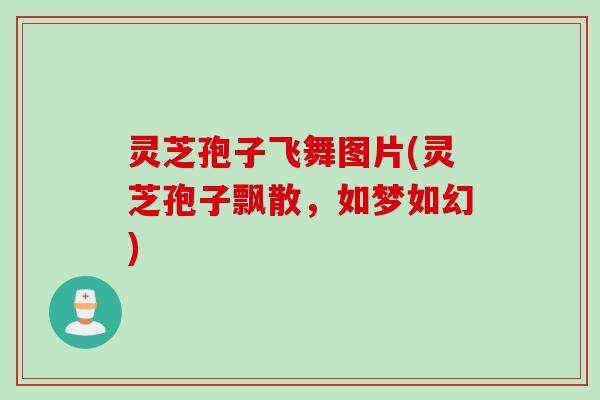 灵芝孢子飞舞图片(灵芝孢子飘散,如梦如幻) 灵芝孢子飞舞图片(灵芝孢子飘散,如梦如幻)