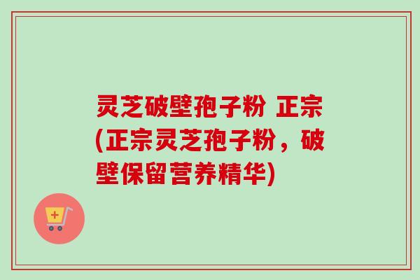 灵芝破壁孢子粉 正宗(正宗灵芝孢子粉，破壁保留营养精华)
