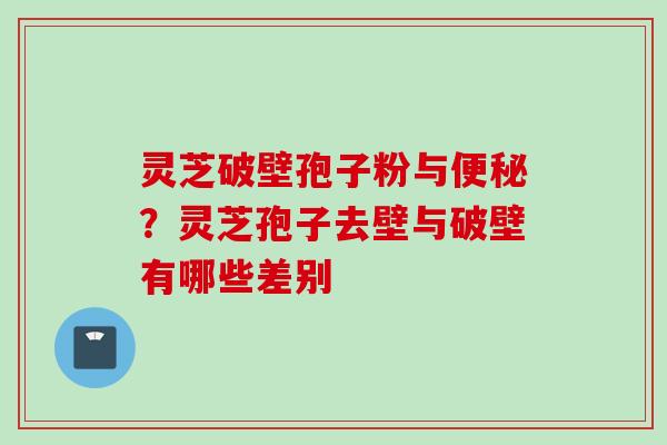灵芝破壁孢子粉与便秘？灵芝孢子去壁与破壁有哪些差别