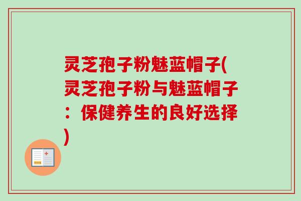 灵芝孢子粉魅蓝帽子(灵芝孢子粉与魅蓝帽子：保健养生的良好选择)