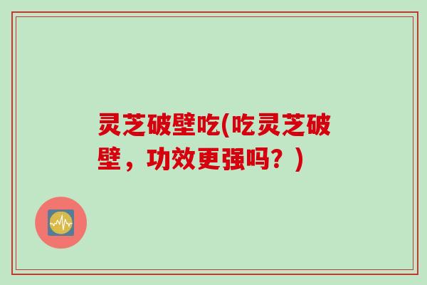 灵芝破壁吃(吃灵芝破壁,功效更强吗?) 灵芝破壁吃(吃灵芝破壁,功效更强吗?)
