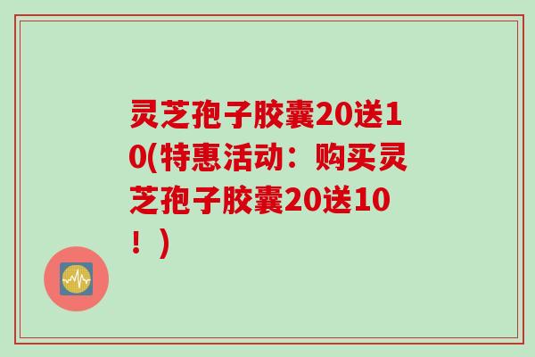 灵芝孢子胶囊20送10(特惠活动：购买灵芝孢子胶囊20送10！)