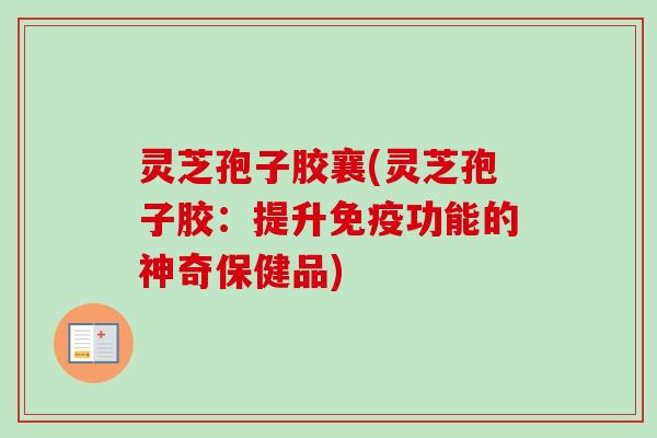 灵芝孢子胶襄(灵芝孢子胶：提升免疫功能的神奇保健品)
