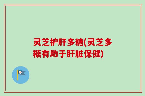 灵芝护肝多糖(灵芝多糖有助于肝脏保健)