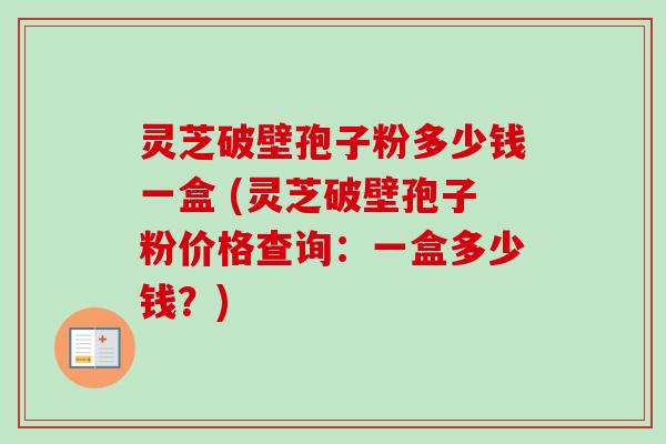 灵芝破壁孢子粉多少钱一盒 (灵芝破壁孢子粉价格查询：一盒多少钱？)
