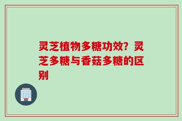 灵芝植物多糖功效？灵芝多糖与香菇多糖的区别
