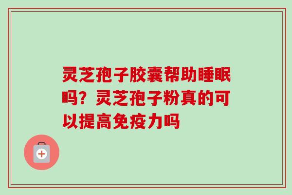 灵芝孢子胶囊帮助睡眠吗？灵芝孢子粉真的可以提高免疫力吗