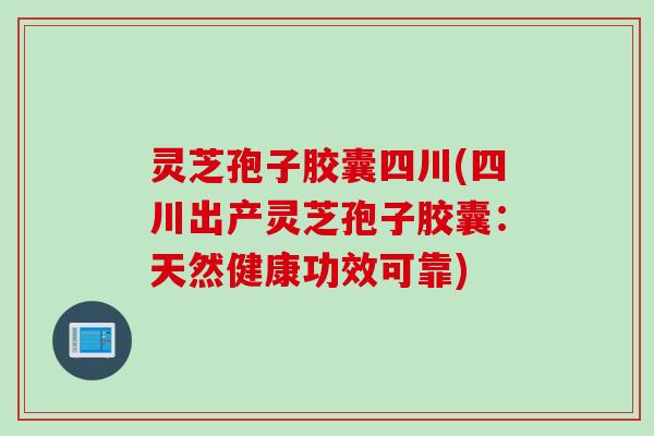 灵芝孢子胶囊四川(四川出产灵芝孢子胶囊：天然健康功效可靠)