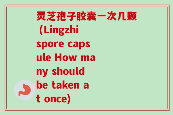 灵芝孢子胶囊一次几颗 (Lingzhi spore capsule How many should be taken at once)
