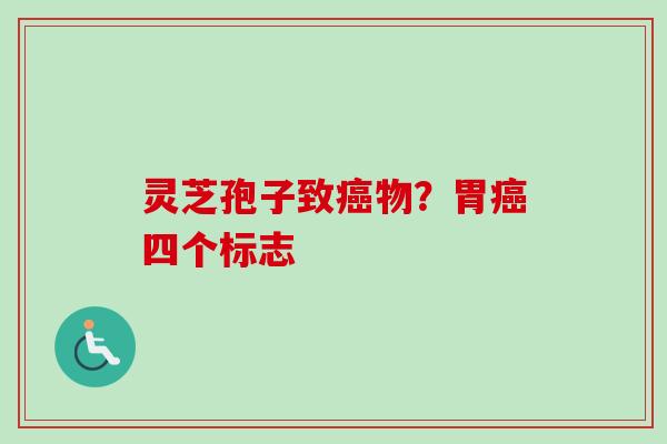 灵芝孢子致癌物？胃癌四个标志